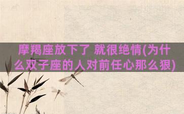 摩羯座放下了 就很绝情(为什么双子座的人对前任心那么狠)